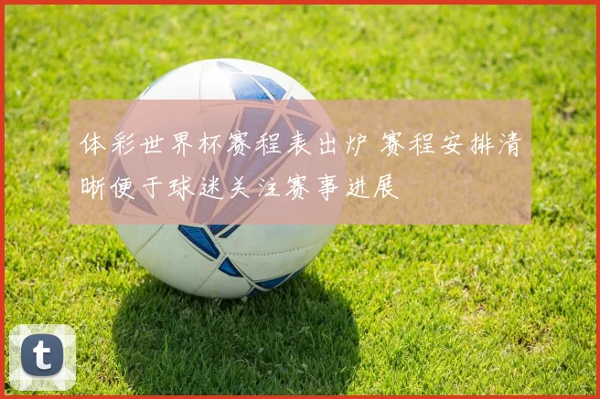 体彩世界杯赛程表出炉 赛程安排清晰便于球迷关注赛事进展
