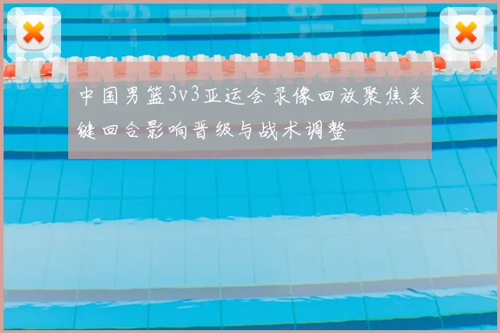 中国男篮3v3亚运会录像回放聚焦关键回合影响晋级与战术调整