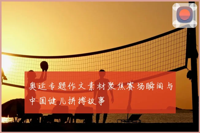 奥运专题作文素材聚焦赛场瞬间与中国健儿拼搏故事