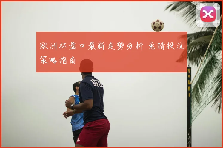 欧洲杯盘口最新走势分析 竞猜投注策略指南