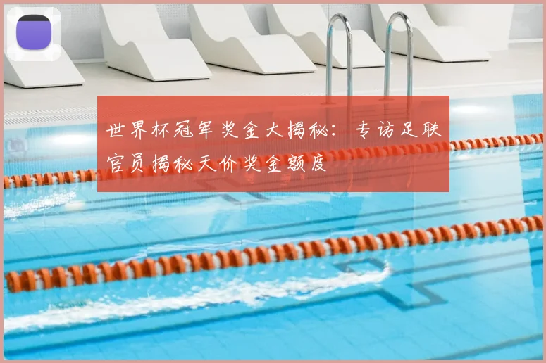 世界杯冠军奖金大揭秘:专访足联官员揭秘天价奖金额度