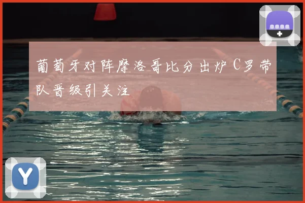 葡萄牙对阵摩洛哥比分出炉 C罗带队晋级引关注