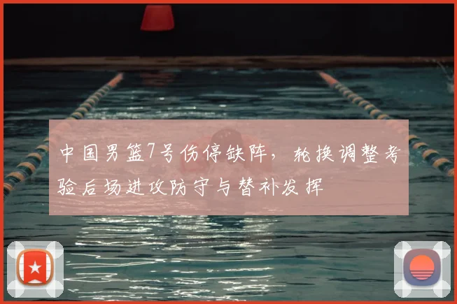 中国男篮7号伤停缺阵，轮换调整考验后场进攻防守与替补发挥