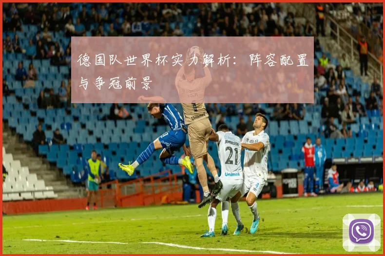 德国队世界杯实力解析:阵容配置与争冠前景