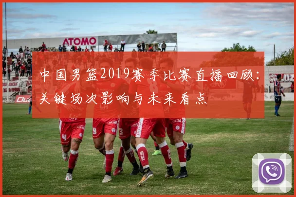 中国男篮2019赛季比赛直播回顾:关键场次影响与未来看点