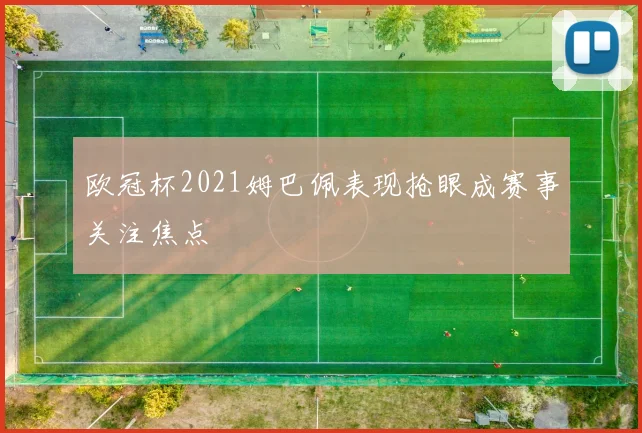 欧冠杯2021姆巴佩表现抢眼成赛事关注焦点