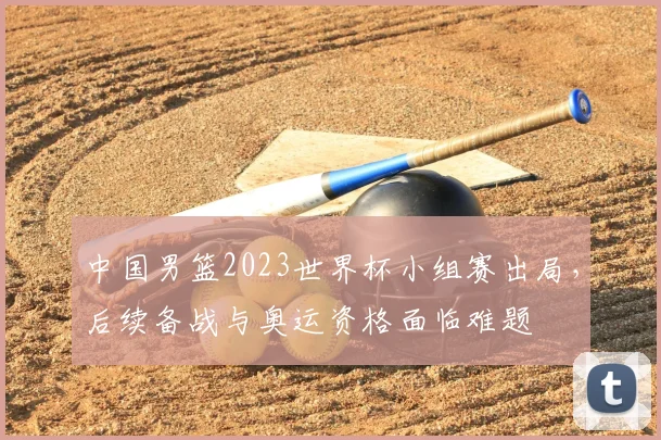 中国男篮2023世界杯小组赛出局,后续备战与奥运资格面临难题