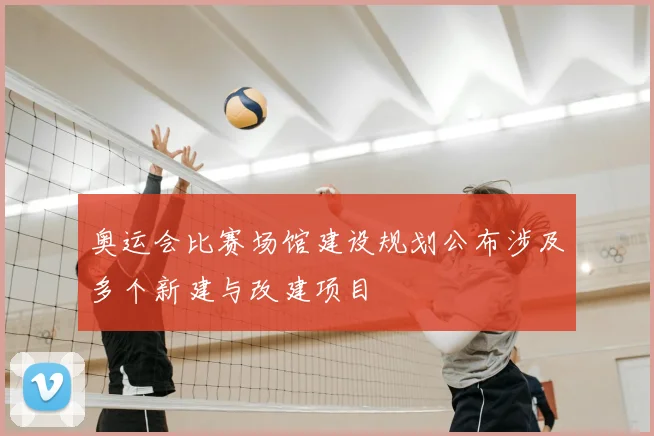 奥运会比赛场馆建设规划公布涉及多个新建与改建项目