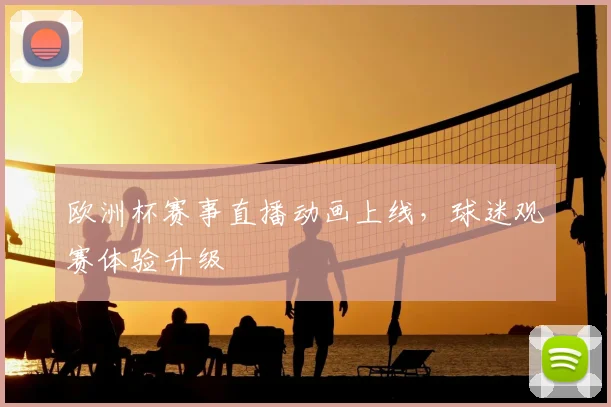 欧洲杯赛事直播动画上线,球迷观赛体验升级