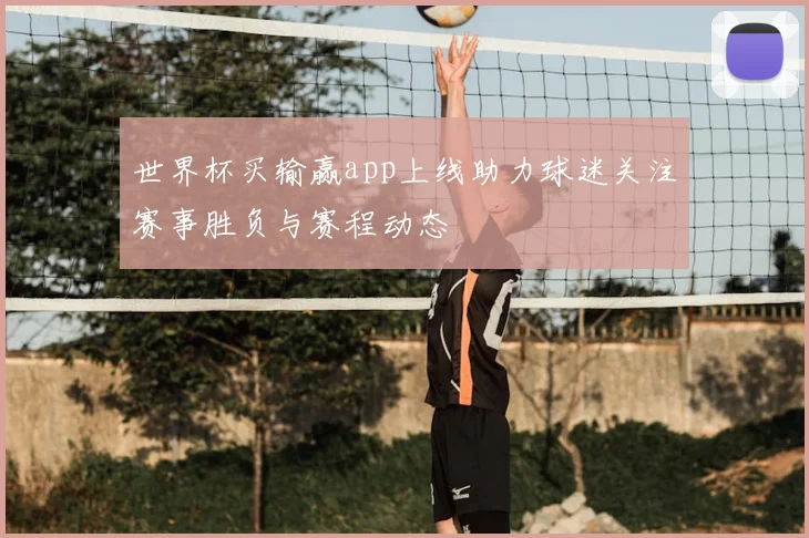 世界杯买输赢app上线助力球迷关注赛事胜负与赛程动态