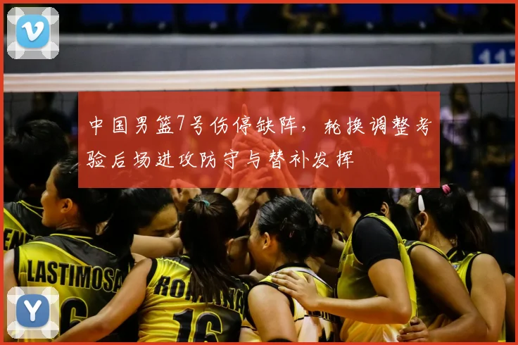中国男篮7号伤停缺阵,轮换调整考验后场进攻防守与替补发挥
