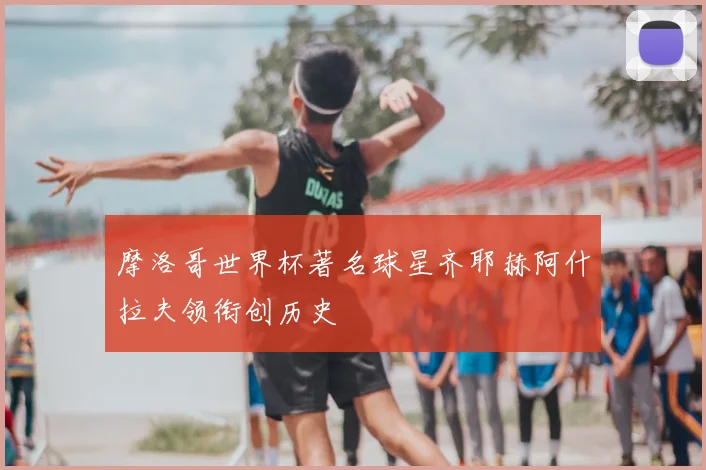 摩洛哥世界杯著名球星齐耶赫阿什拉夫领衔创历史
