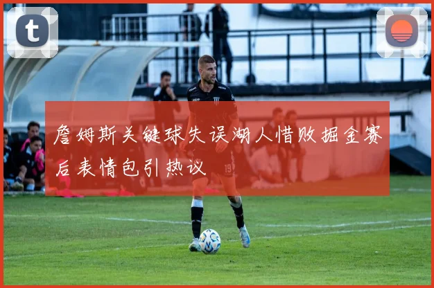 詹姆斯关键球失误湖人惜败掘金赛后表情包引热议
