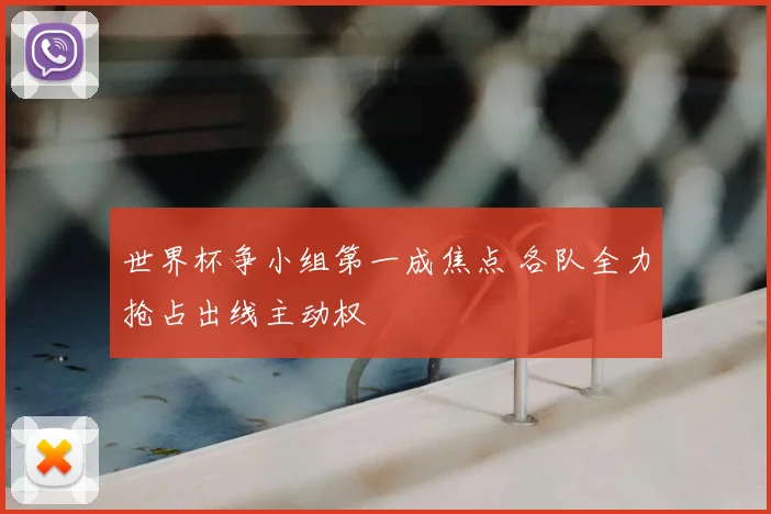 世界杯争小组第一成焦点 各队全力抢占出线主动权