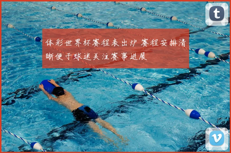体彩世界杯赛程表出炉 赛程安排清晰便于球迷关注赛事进展