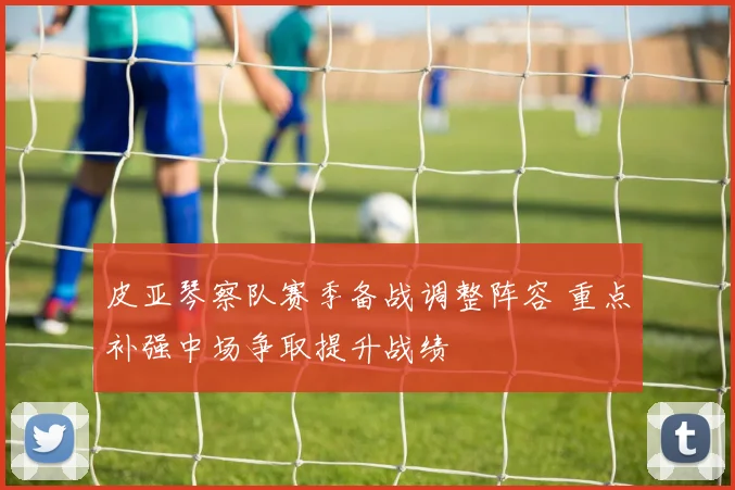 皮亚琴察队赛季备战调整阵容 重点补强中场争取提升战绩