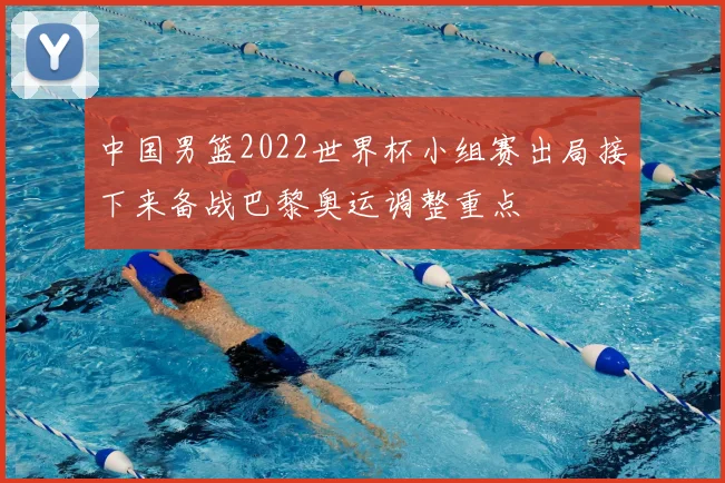 中国男篮2022世界杯小组赛出局接下来备战巴黎奥运调整重点