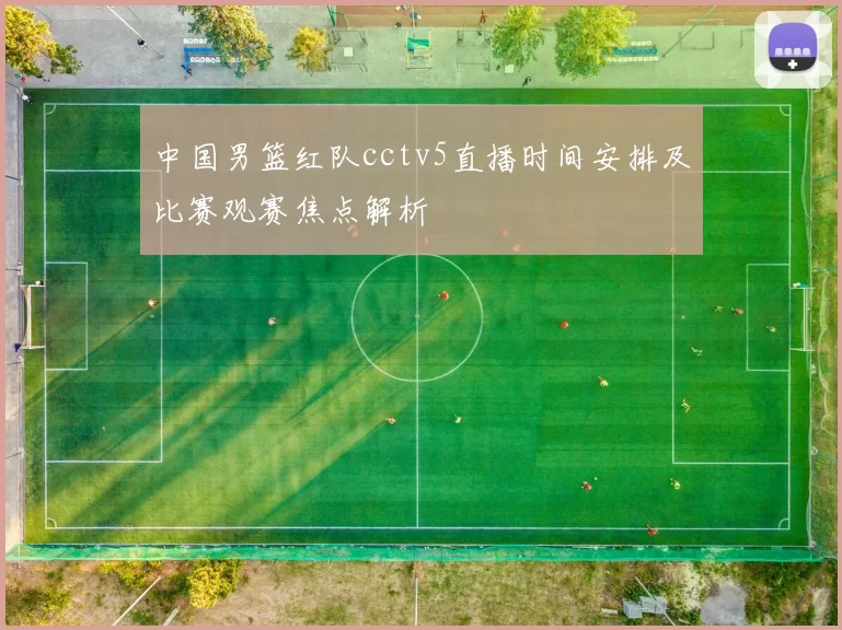 中国男篮红队cctv5直播时间安排及比赛观赛焦点解析