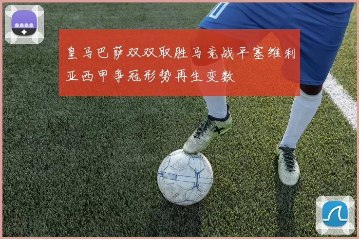 皇马巴萨双双取胜马竞战平塞维利亚西甲争冠形势再生变数