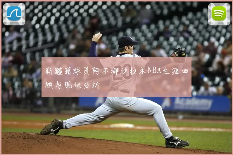 新疆籍球员阿不都沙拉木NBA生涯回顾与现状分析