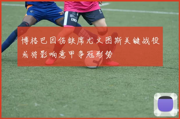 博格巴因伤缺席尤文图斯关键战役或将影响意甲争冠形势