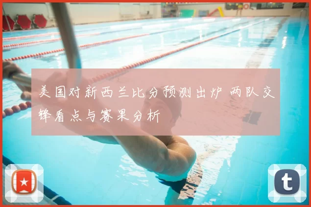 美国对新西兰比分预测出炉 两队交锋看点与赛果分析