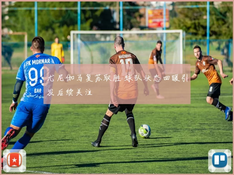 尤尼伽马复苏取胜 球队状态回暖引发后续关注