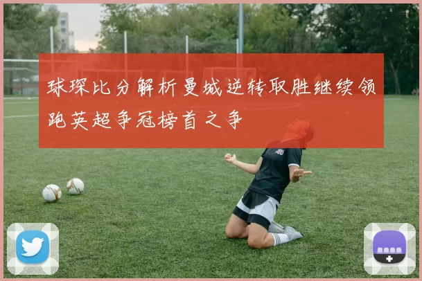 球琛比分解析曼城逆转取胜继续领跑英超争冠榜首之争