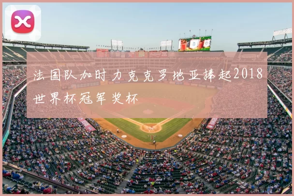 法国队加时力克克罗地亚捧起2018世界杯冠军奖杯