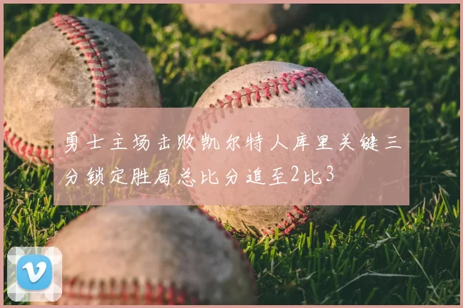 勇士主场击败凯尔特人库里关键三分锁定胜局总比分追至2比3