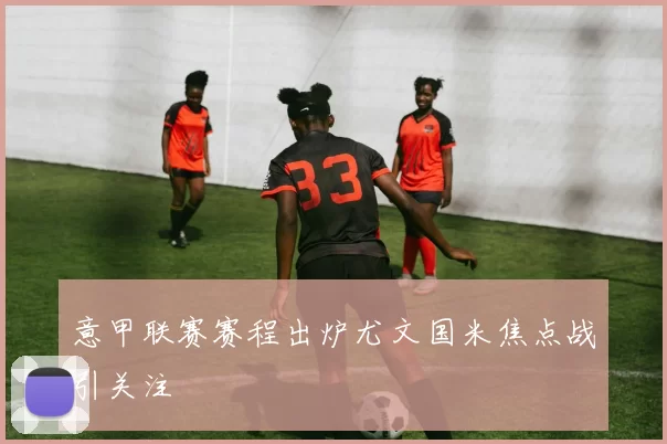 意甲联赛赛程出炉尤文国米焦点战引关注