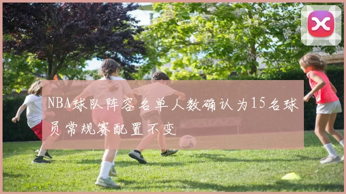 NBA球队阵容名单人数确认为15名球员常规赛配置不变