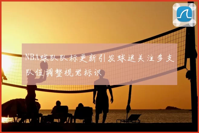 NBA球队队标更新引发球迷关注多支队伍调整视觉标识