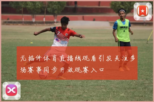 无插件体育直播线观看引发关注多场赛事同步开放观赛入口