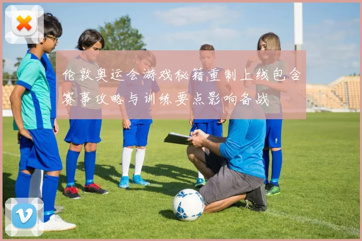 伦敦奥运会游戏秘籍重制上线包含赛事攻略与训练要点影响备战