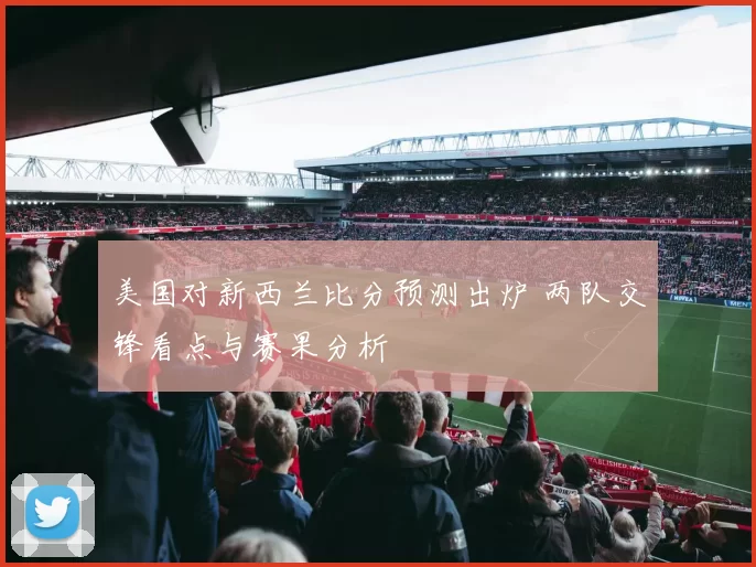 美国对新西兰比分预测出炉 两队交锋看点与赛果分析