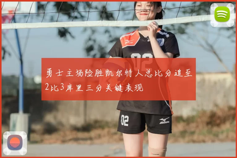 勇士主场险胜凯尔特人总比分追至2比3库里三分关键表现