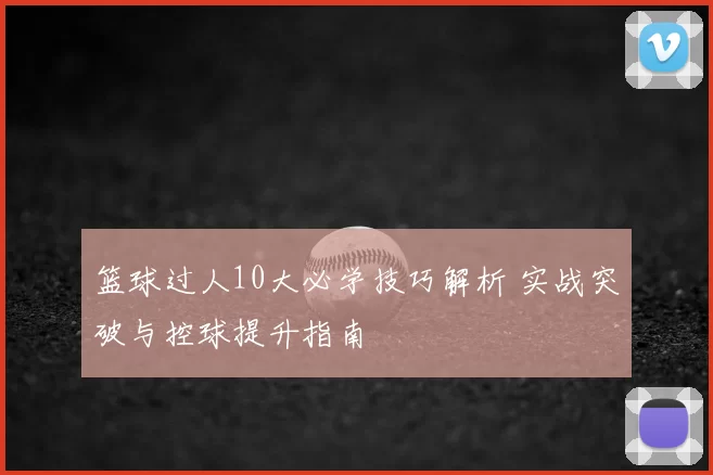 篮球过人10大必学技巧解析 实战突破与控球提升指南