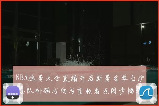 NBA选秀大会直播开启新秀名单出炉 各队补强方向与首轮看点同步揭晓