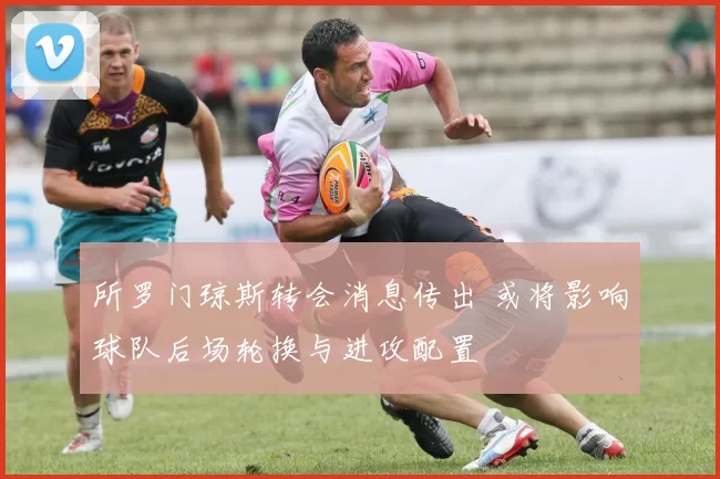 所罗门琼斯转会消息传出 或将影响球队后场轮换与进攻配置