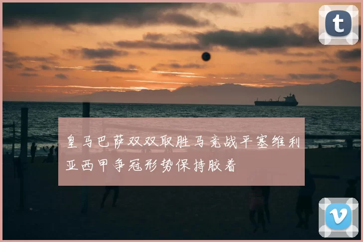 皇马巴萨双双取胜马竞战平塞维利亚西甲争冠形势保持胶着