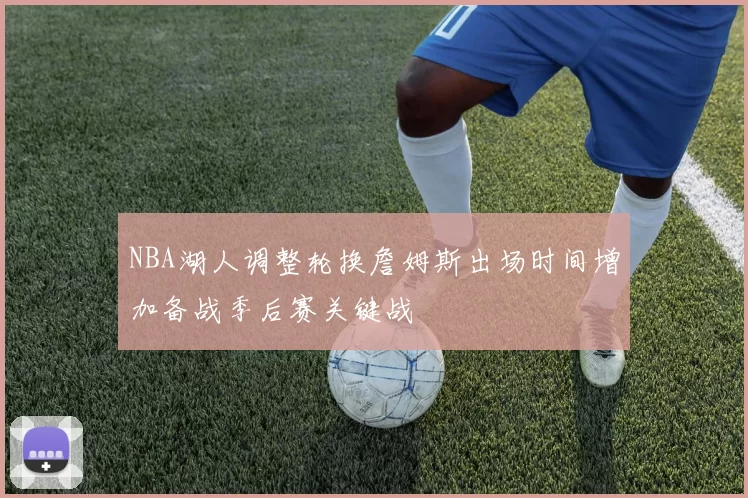 NBA湖人调整轮换詹姆斯出场时间增加备战季后赛关键战