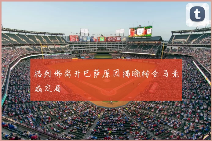 格列佛离开巴萨原因揭晓转会马竞成定局