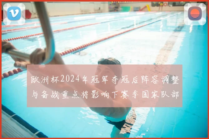 欧洲杯2024年冠军夺冠后阵容调整与备战重点将影响下赛季国家队部署