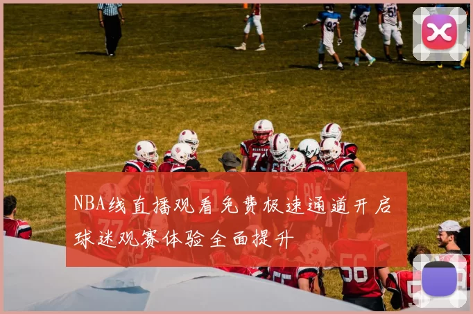 NBA线直播观看免费极速通道开启 球迷观赛体验全面提升