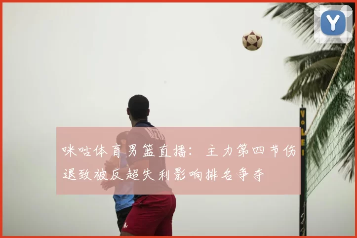咪咕体育男篮直播:主力第四节伤退致被反超失利影响排名争夺