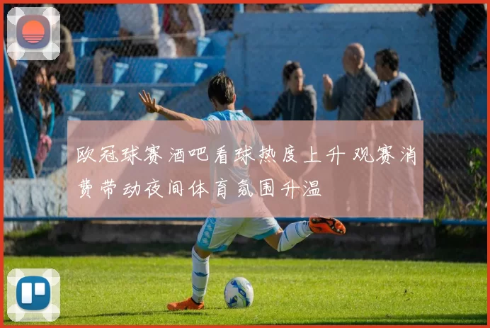 欧冠球赛酒吧看球热度上升 观赛消费带动夜间体育氛围升温