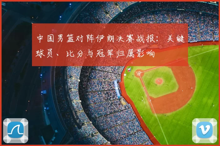中国男篮对阵伊朗决赛战报：关键球员、比分与冠军归属影响