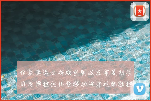伦敦奥运会游戏重制版发布复刻项目与操控优化登移动端并适配触控