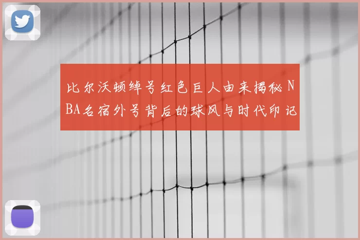 比尔沃顿绰号红色巨人由来揭秘 NBA名宿外号背后的球风与时代印记